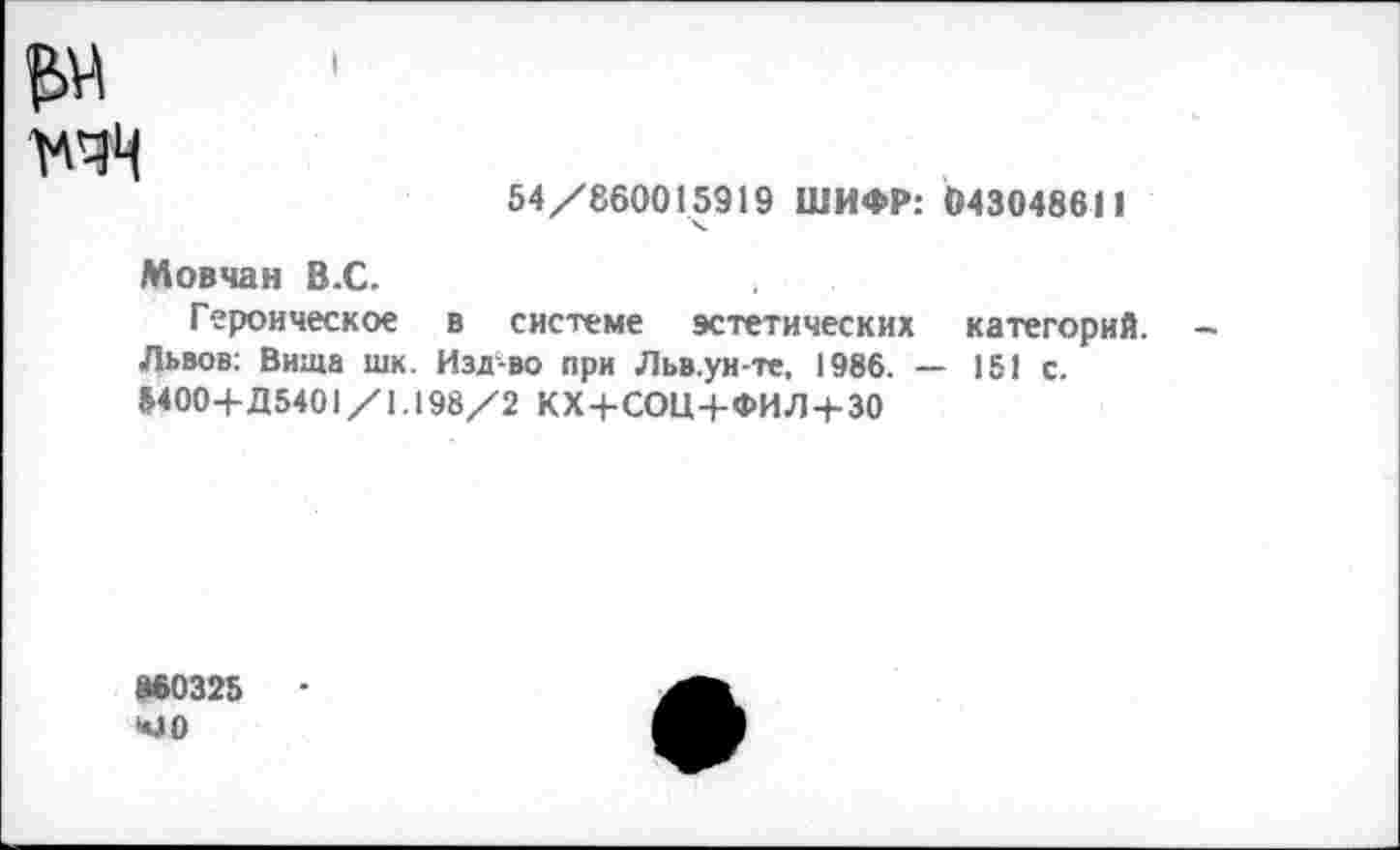 ﻿54/860015919 ШИФР: 043048611 ч.
Мовчан В.С.
Героическое в системе эстетических категорий. Львов: Вита шк. Изд-во при Льв.ун-те, 1986. — 151 с.
5400+Д5401/1.198/2 КХ+СОЦ+ФИЛ+30
800325 4)0